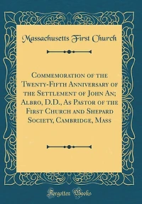 Commemoration of the Twenty-Fifth Anniversary of the Settlement of John An; Albro, D.D., as Pastor of the First Church and Shepard Society, Cambridge, Mass (Classic Reprint)