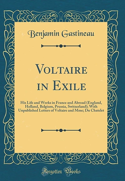 Voltaire in Exile: His Life and Works in France and Abroad (England, Holland, Belgium, Prussia, Switzerland); With Unpublished Letters of Voltaire and Mme; Du Chatelet (Classic Reprint)