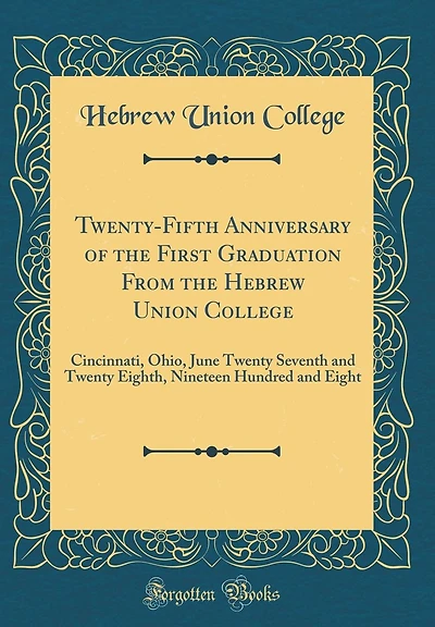 Twenty-Fifth Anniversary of the First Graduation From the Hebrew Union College: Cincinnati, Ohio, June Twenty Seventh and Twenty Eighth, Nineteen Hundred and Eight (Classic Reprint)