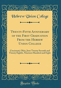 Twenty-Fifth Anniversary of the First Graduation From the Hebrew Union College: Cincinnati, Ohio, June Twenty Seventh and Twenty Eighth, Nineteen Hundred and Eight (Classic Reprint)