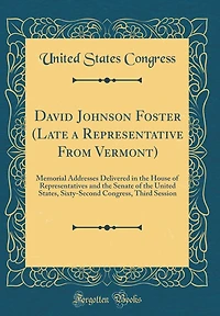 David Johnson Foster (Late a Representative From Vermont): Memorial Addresses Delivered in the House of Representatives and the Senate of the United States, Sixty-Second Congress, Third Session (Classic Reprint)