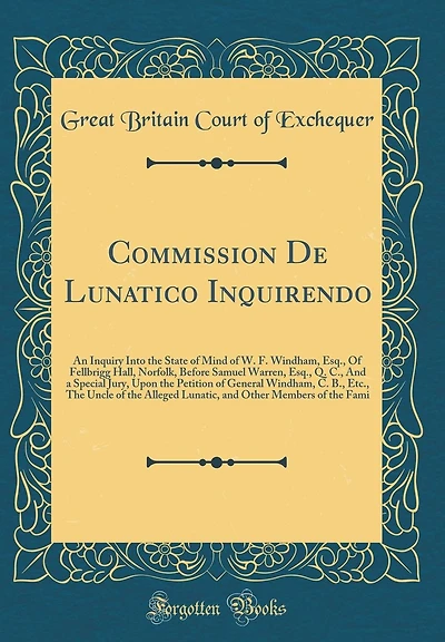 Commission De Lunatico Inquirendo: An Inquiry Into the State of Mind of W. F. Windham, Esq., Of Fellbrigg Hall, Norfolk, Before Samuel Warren, Esq., Q. C., And a Special Jury, Upon the Petition of General Windham, C. B., Etc., The Uncle of the Alleged Lun