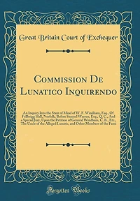 Commission De Lunatico Inquirendo: An Inquiry Into the State of Mind of W. F. Windham, Esq., Of Fellbrigg Hall, Norfolk, Before Samuel Warren, Esq., Q. C., And a Special Jury, Upon the Petition of General Windham, C. B., Etc., The Uncle of the Alleged Lun