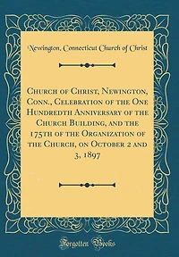 Church of Christ, Newington, Conn., Celebration of the One Hundredth Anniversary of the Church Building, and the 175th of the Organization of the Church, on October 2 and 3, 1897 (Classic Reprint)