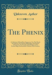 The Phenix: A Collection Old and Rare Fragments, Viz. The Morals of Confucius, the Chinese Philosopher; The Oracles of Zoroaster, the Founder of the Religion of the Persian Magi; Sanchoniatho's History of the Creation (Classic Reprint)