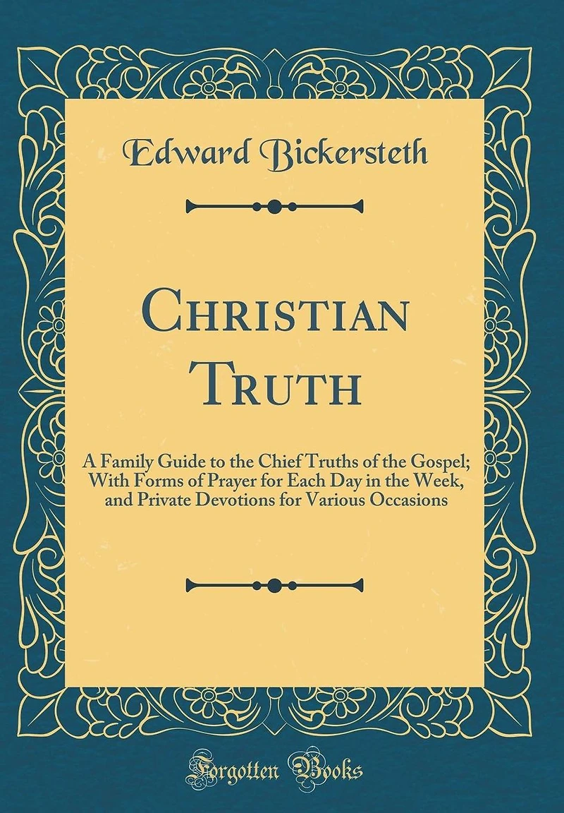 Christian Truth: A Family Guide to the Chief Truths of the Gospel; With Forms of Prayer for Each Day in the Week, and Private Devotions for Various Occasions (Classic Reprint)