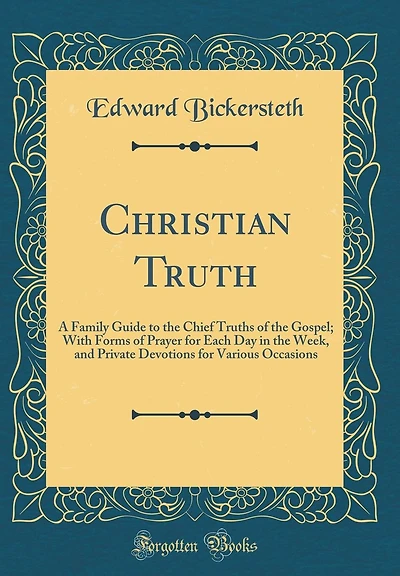 Christian Truth: A Family Guide to the Chief Truths of the Gospel; With Forms of Prayer for Each Day in the Week, and Private Devotions for Various Occasions (Classic Reprint)
