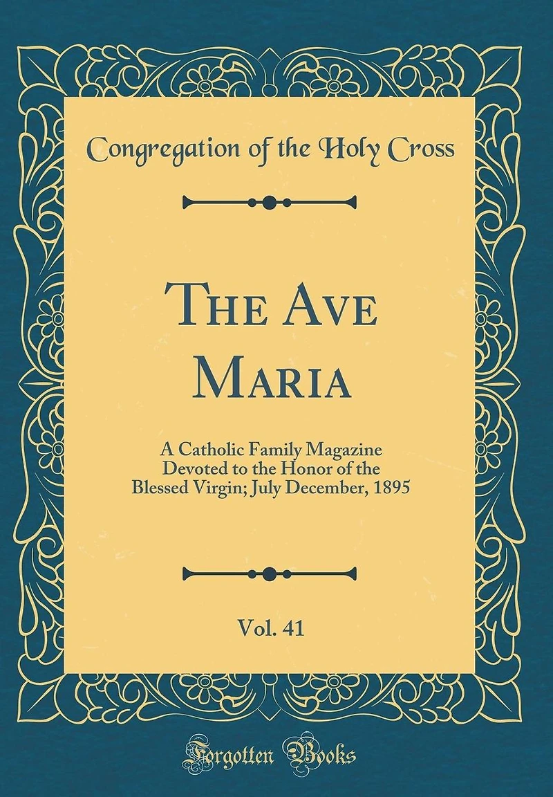 The Ave Maria, Vol. 41: A Catholic Family Magazine Devoted to the Honor of the Blessed Virgin; July December, 1895 (Classic Reprint)