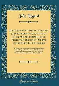 The Controversy Between the Rev. John Lingard, D.D., A Catholic Priest, and Shute Barrington, Protestant Bishop of Durham, and the Rev. T. Le Mesurier: To Which Are Added, the Bishop's Illiberal Charge to the Clergy of His Diocese, and His Pamphlet Entitl