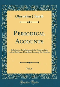 Periodical Accounts, Vol. 6: Relating to the Missions of the Church of the United Brethren, Established Among the Heathen (Classic Reprint)