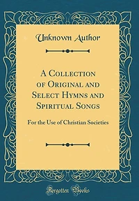 A Collection of Original and Select Hymns and Spiritual Songs: For the Use of Christian Societies (Classic Reprint)