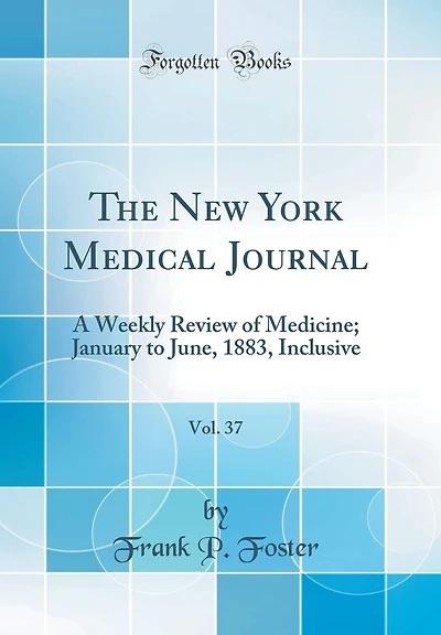 The New York Medical Journal, Vol. 37: A Weekly Review of Medicine; January to June, 1883, Inclusive (Classic Reprint)