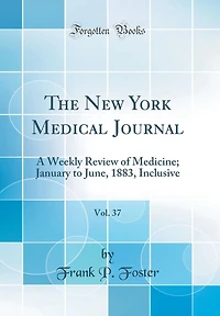 The New York Medical Journal, Vol. 37: A Weekly Review of Medicine; January to June, 1883, Inclusive (Classic Reprint)