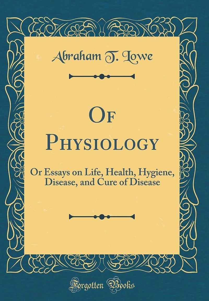 Of Physiology: Or Essays on Life, Health, Hygiene, Disease, and Cure of Disease (Classic Reprint)