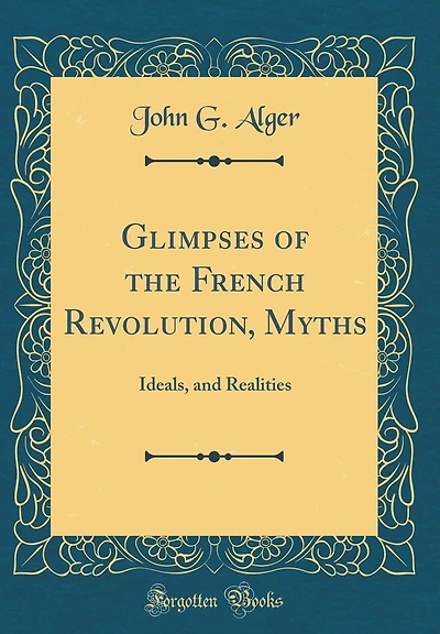 Glimpses of the French Revolution, Myths: Ideals, and Realities (Classic Reprint)
