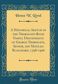 A Historical Sketch of the Thorngate-Rood Family, Descendants of George Thorngate, Senior, and Matilda Blanchard, 1798-1906 (Classic Reprint)