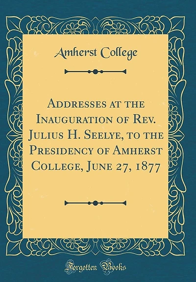 Addresses at the Inauguration of Rev. Julius H. Seelye, to the Presidency of Amherst College, June 27, 1877 (Classic Reprint)
