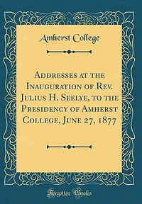 Addresses at the Inauguration of Rev. Julius H. Seelye, to the Presidency of Amherst College, June 27, 1877 (Classic Reprint)