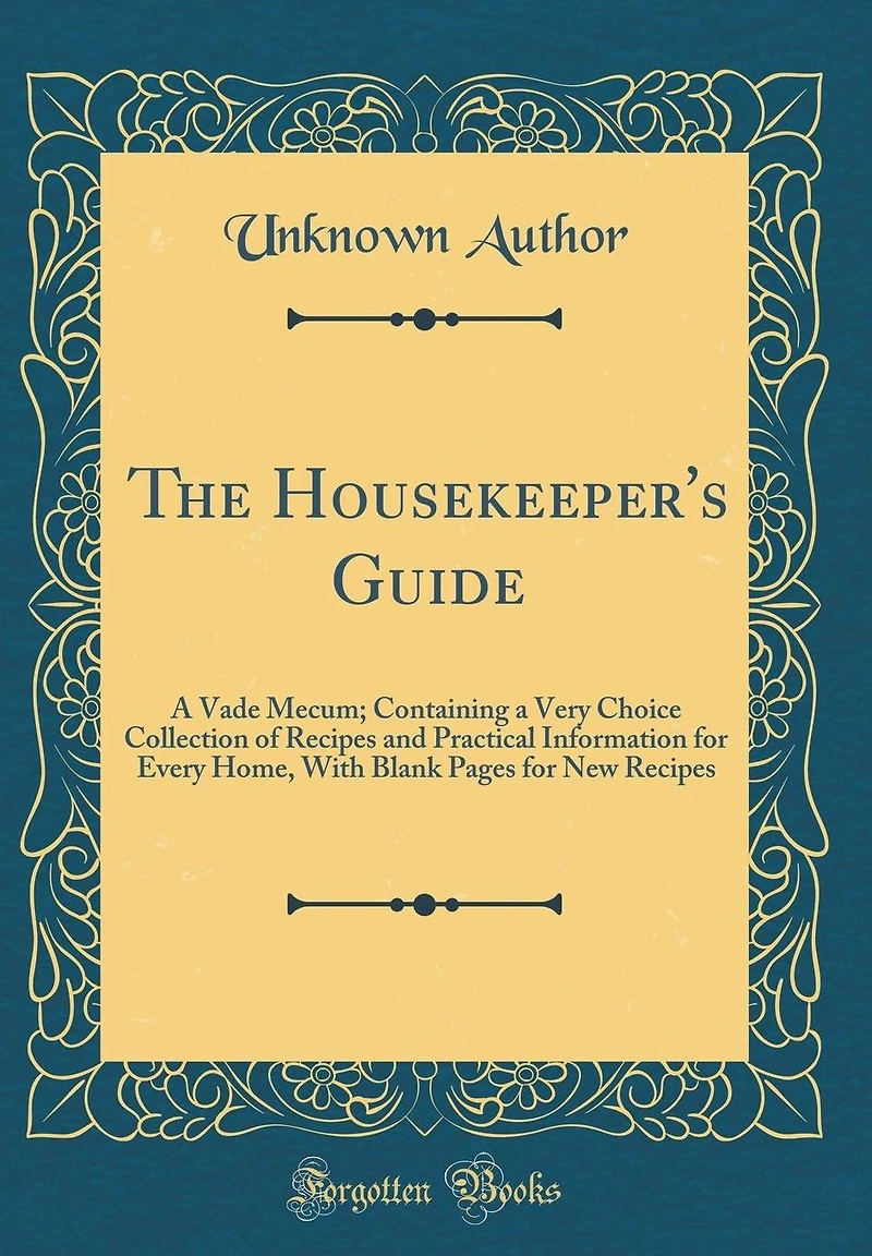 The Housekeeper's Guide: A Vade Mecum; Containing a Very Choice Collection of Recipes and Practical Information for Every Home, With Blank Pages for New Recipes (Classic Reprint)