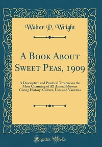 A Book About Sweet Peas, 1909: A Descriptive and Practical Treatise on the Most Charming of All Annual Flowers Giving History, Culture, Uses and Varieties (Classic Reprint)