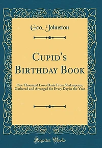 Cupid's Birthday Book: One Thousand Love-Darts from Shakespeare, Gathered and Arranged for Every Day in the Year (Classic Reprint)