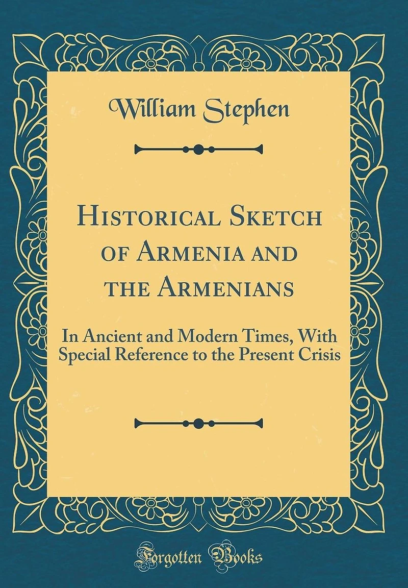 Historical Sketch of Armenia and the Armenians: In Ancient and Modern Times, With Special Reference to the Present Crisis (Classic Reprint)