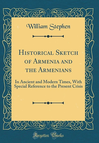 Historical Sketch of Armenia and the Armenians: In Ancient and Modern Times, With Special Reference to the Present Crisis (Classic Reprint)