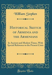 Historical Sketch of Armenia and the Armenians: In Ancient and Modern Times, With Special Reference to the Present Crisis (Classic Reprint)