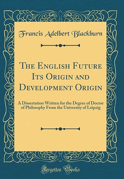 The English Future Its Origin and Development Origin: A Dissertation Written for the Degree of Doctor of Philosophy From the University of Leipzig (Classic Reprint)