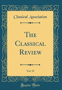 The Classical Review, Vol. 15 (Classic Reprint)