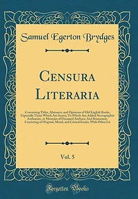 Censura Literaria, Vol. 5: Containing Titles, Abstracts, and Opinions of Old English Books, Especially Those Which Are Scarce; To Which Are Added Necrographia Authorum, or Memoirs of Deceased Authors; And Ruminator, Consisting of Original, Moral, and Crit
