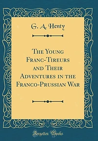 the Young Franc-Tireurs and Their Adventures Franco-Prussian War (Classic Reprint)