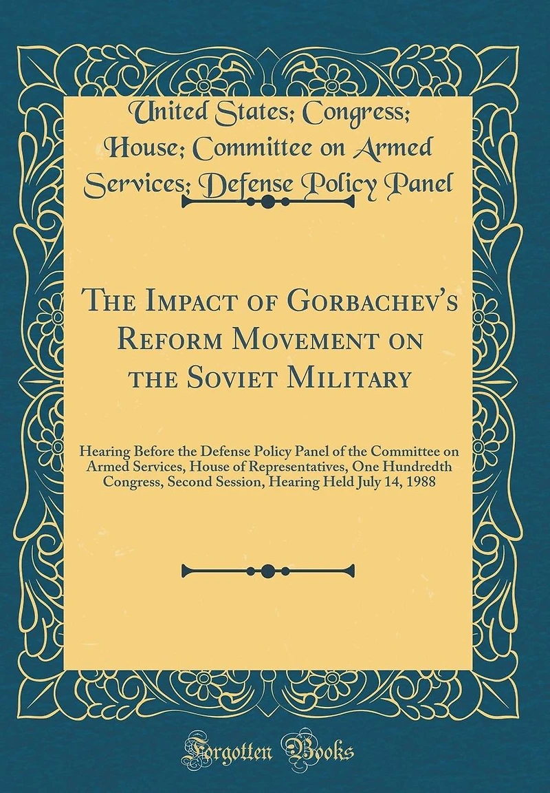 The Impact of Gorbachev's Reform Movement on the Soviet Military: Hearing Before the Defense Policy Panel of the Committee on Armed Services, House of Representatives, One Hundredth Congress, Second Session, Hearing Held July 14, 1988 (Classic Reprint)