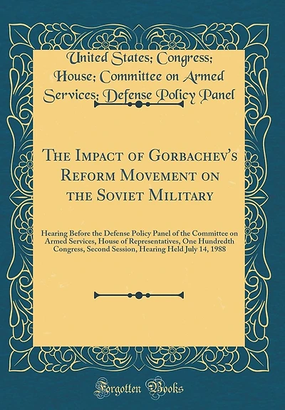 The Impact of Gorbachev's Reform Movement on the Soviet Military: Hearing Before the Defense Policy Panel of the Committee on Armed Services, House of Representatives, One Hundredth Congress, Second Session, Hearing Held July 14, 1988 (Classic Reprint)