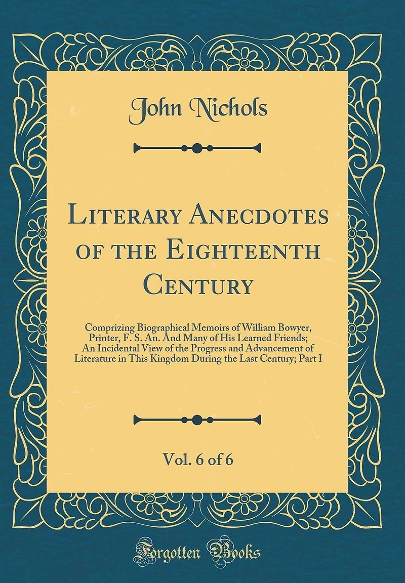 Literary Anecdotes of the Eighteenth Century, Vol. 6 of 6: Comprizing Biographical Memoirs of William Bowyer, Printer, F. S. An. and Many of His Learned Friends; An Incidental View of the Progress and Advancement of Literature in This Kingdom During the L