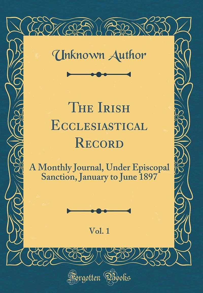 The Irish Ecclesiastical Record, Vol. 1: A Monthly Journal, Under Episcopal Sanction, January to June 1897 (Classic Reprint)