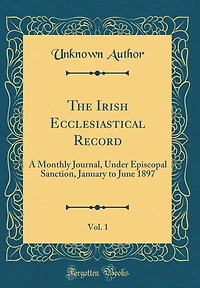 The Irish Ecclesiastical Record, Vol. 1: A Monthly Journal, Under Episcopal Sanction, January to June 1897 (Classic Reprint)