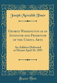 George Washington as an Inventor and Promotor of the Useful Arts: An Address Delivered at Mount April 10, 1891 (Classic Reprint)