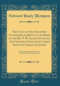 The Unity of the Episcopate Considered, in Reply to the Work of the Rev. T. W. Allies, Entitled, the Church of England Cleared From the Charge of Schism: Upon Testimonies and Councils of Fathers of the First Six Centuries (Classic Reprint)