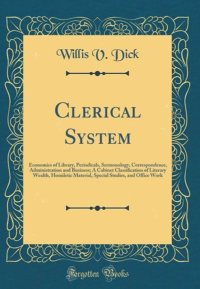 Clerical System: Economics of Library, Periodicals, Sermonology, Correspondence, Administration and Business; A Cabinet Classification of Literary Wealth, Homiletic Material, Special Studies, and Office Work (Classic Reprint)