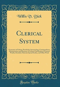 Clerical System: Economics of Library, Periodicals, Sermonology, Correspondence, Administration and Business; A Cabinet Classification of Literary Wealth, Homiletic Material, Special Studies, and Office Work (Classic Reprint)
