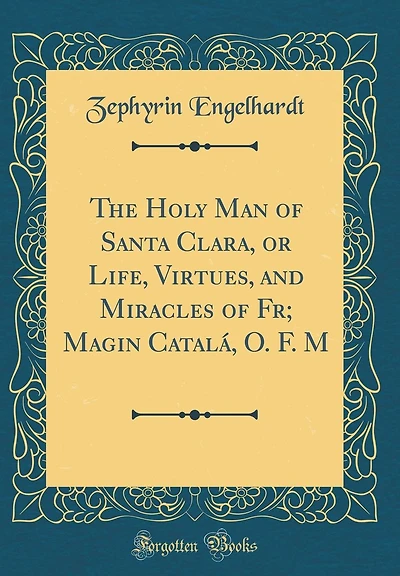 The Holy Man of Santa Clara, or Life, Virtues, and Miracles of Fr; Magin Catalá, O. F. M (Classic Reprint)