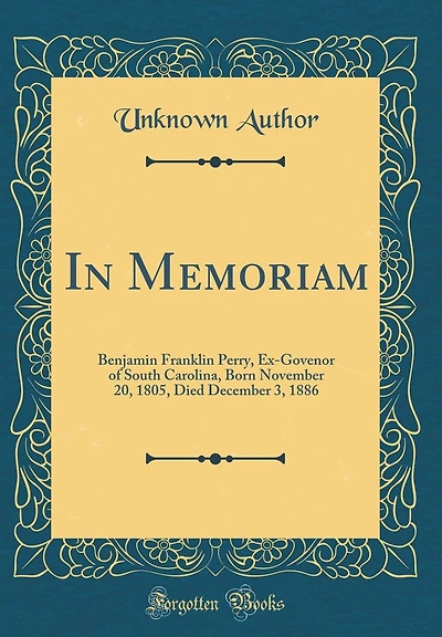 In Memoriam: Benjamin Franklin Perry, Ex-Govenor of South Carolina, Born November 20, 1805, Died December 3, 1886 (Classic Reprint)