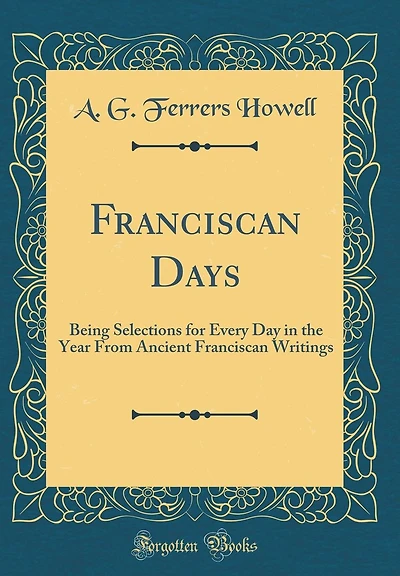 Franciscan Days: Being Selections for Every Day in the Year From Ancient Franciscan Writings (Classic Reprint)
