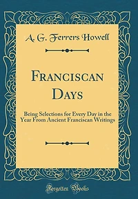 Franciscan Days: Being Selections for Every Day in the Year From Ancient Franciscan Writings (Classic Reprint)