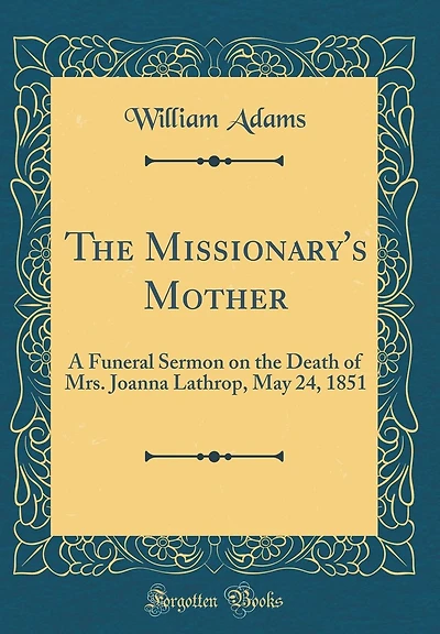 The Missionary's Mother: A Funeral Sermon on the Death of Mrs. Joanna Lathrop, May 24, 1851 (Classic Reprint)