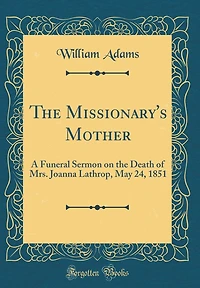 The Missionary's Mother: A Funeral Sermon on the Death of Mrs. Joanna Lathrop, May 24, 1851 (Classic Reprint)