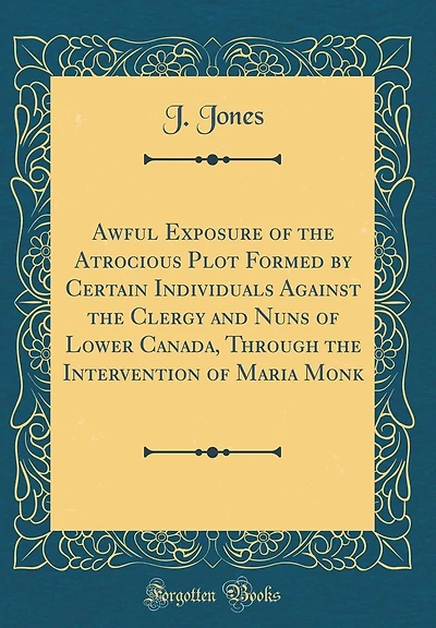 Awful Exposure of the Atrocious Plot Formed by Certain Individuals Against the Clergy and Nuns of Lower Canada, Through the Intervention of Maria Monk (Classic Reprint)