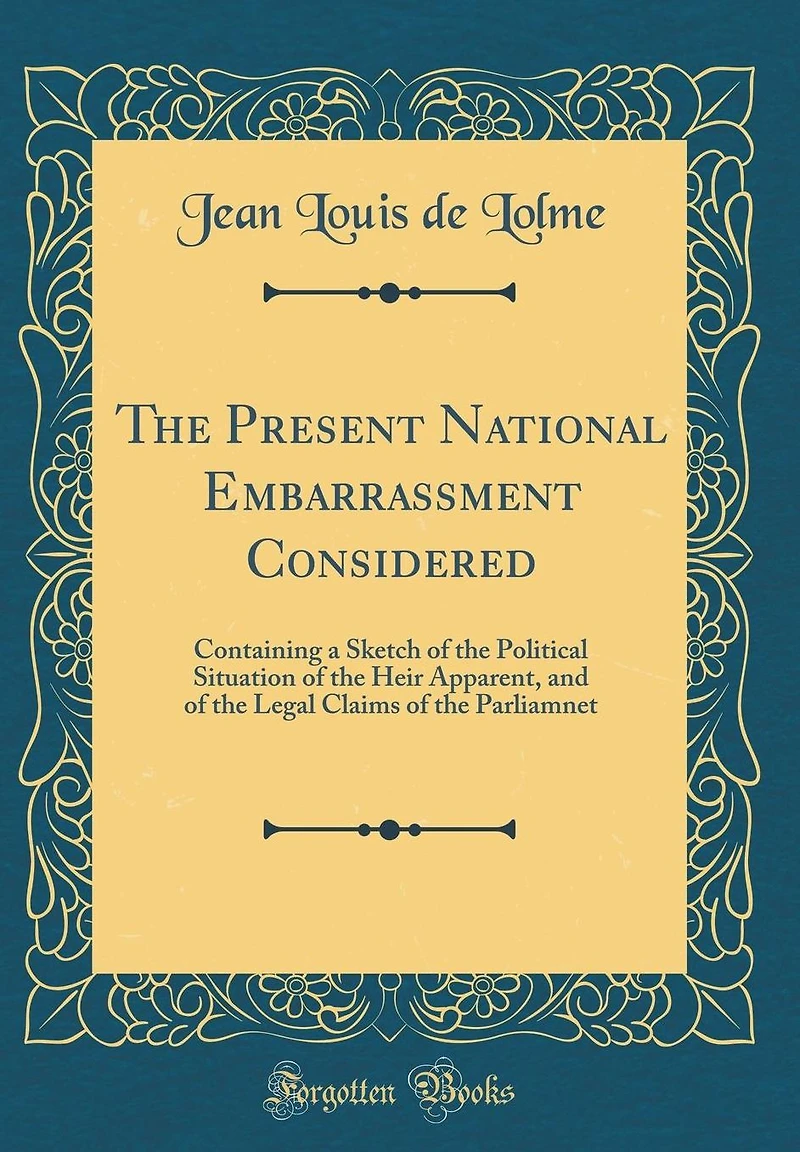 The Present National Embarrassment Considered: Containing a Sketch of the Political Situation of the Heir Apparent, and of the Legal Claims of the Parliamnet (Classic Reprint)
