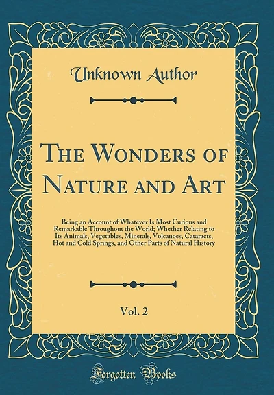 The Wonders of Nature and Art, Vol. 2: Being an Account of Whatever Is Most Curious and Remarkable Throughout the World; Whether Relating to Its Animals, Vegetables, Minerals, Volcanoes, Cataracts, Hot and Cold Springs, and Other Parts of Natural History